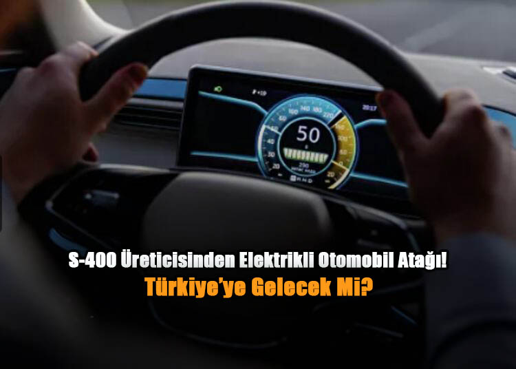 S-400 Üreticisinden Elektrikli Otomobil Atağı! Türkiye'ye Gelecek Mi?