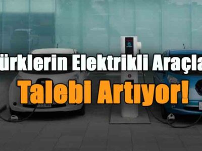 Araştırma Sonuçlandı: Türklerin Elektrikli Araçlara Talebi Artıyor!