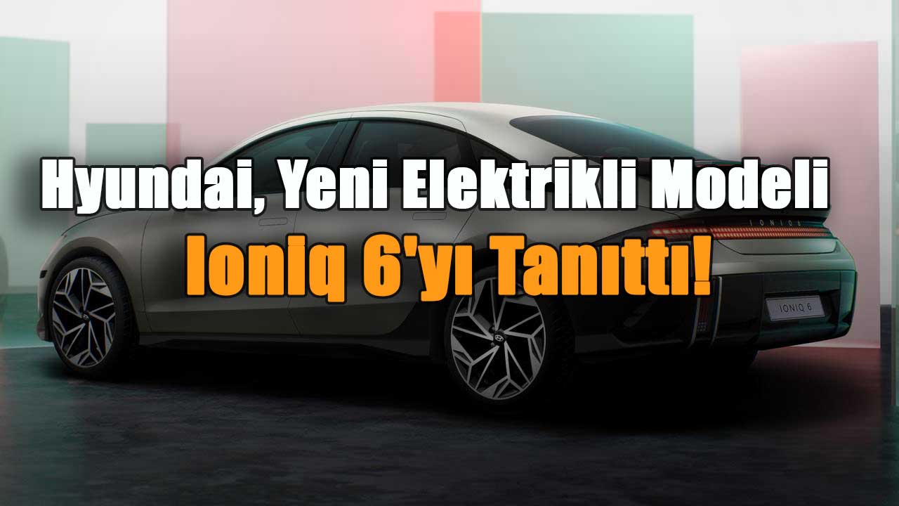Hyundai, Yeni Elektrikli Modeli Ioniq 6'yı Tanıttı!