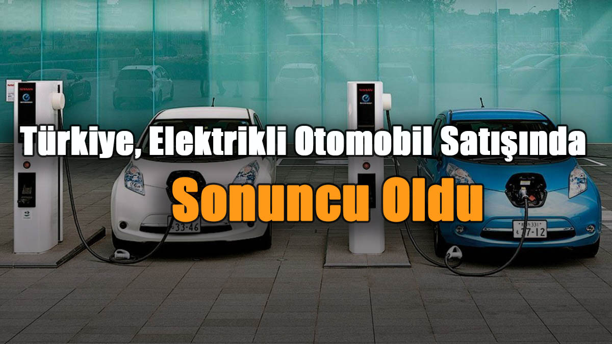 Türkiye, Elektrikli Otomobil Satışında Sonuncu Oldu!